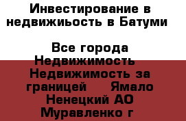 Инвестирование в недвижиьость в Батуми - Все города Недвижимость » Недвижимость за границей   . Ямало-Ненецкий АО,Муравленко г.